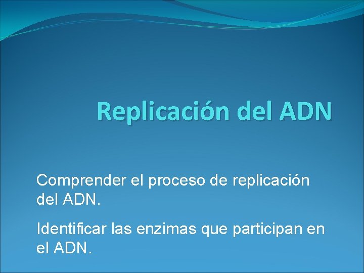 Replicación del ADN Comprender el proceso de replicación del ADN. Identificar las enzimas que