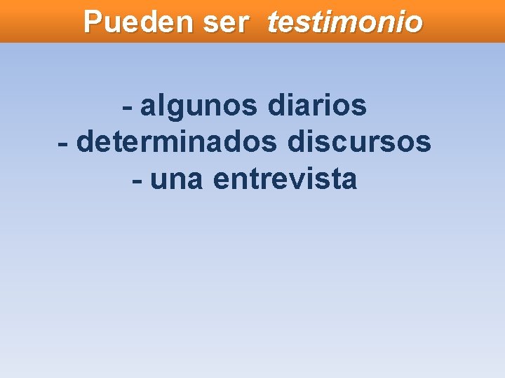 Pueden ser testimonio - algunos diarios - determinados discursos - una entrevista 