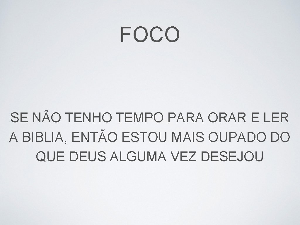 FOCO SE NÃO TENHO TEMPO PARA ORAR E LER A BIBLIA, ENTÃO ESTOU MAIS