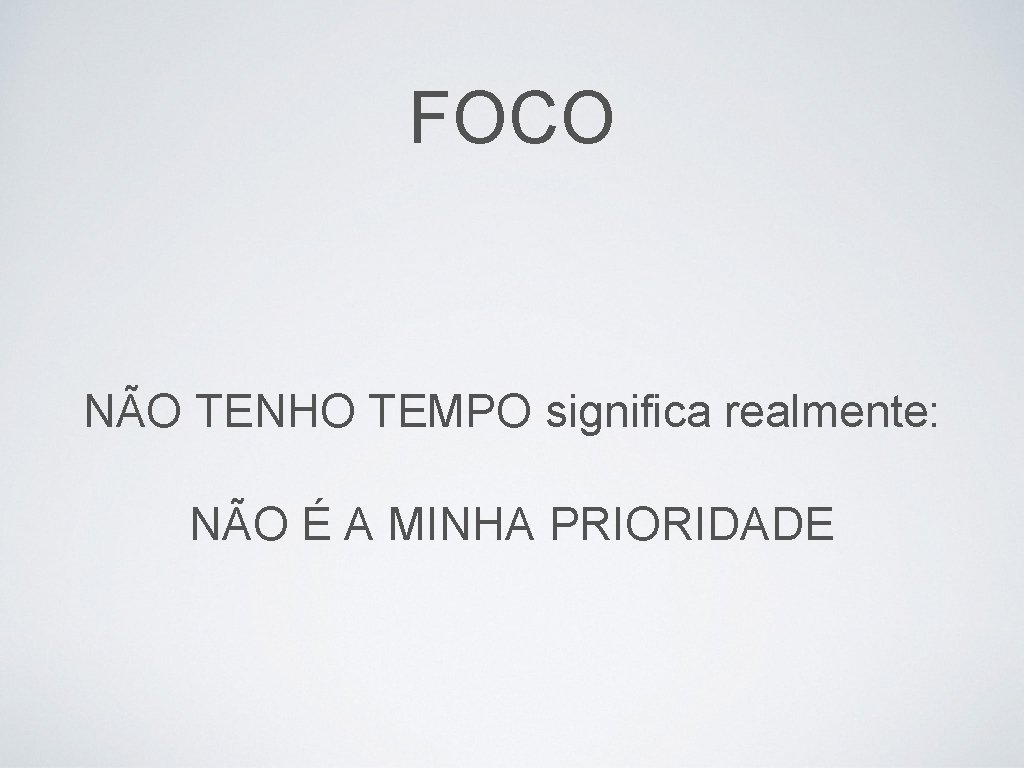 FOCO NÃO TENHO TEMPO significa realmente: NÃO É A MINHA PRIORIDADE 