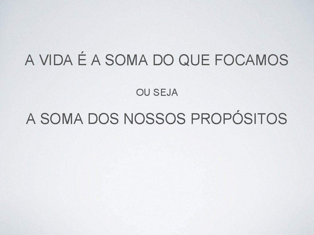 A VIDA É A SOMA DO QUE FOCAMOS OU SEJA A SOMA DOS NOSSOS