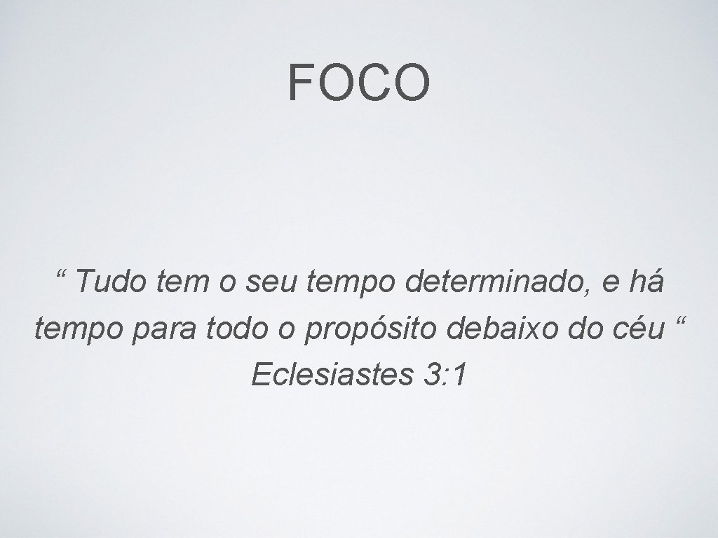 FOCO “ Tudo tem o seu tempo determinado, e há tempo para todo o