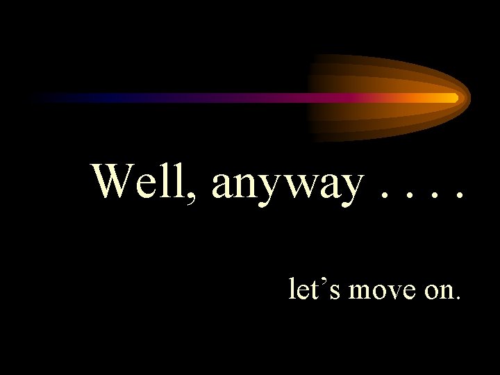 Well, anyway. . let’s move on. 