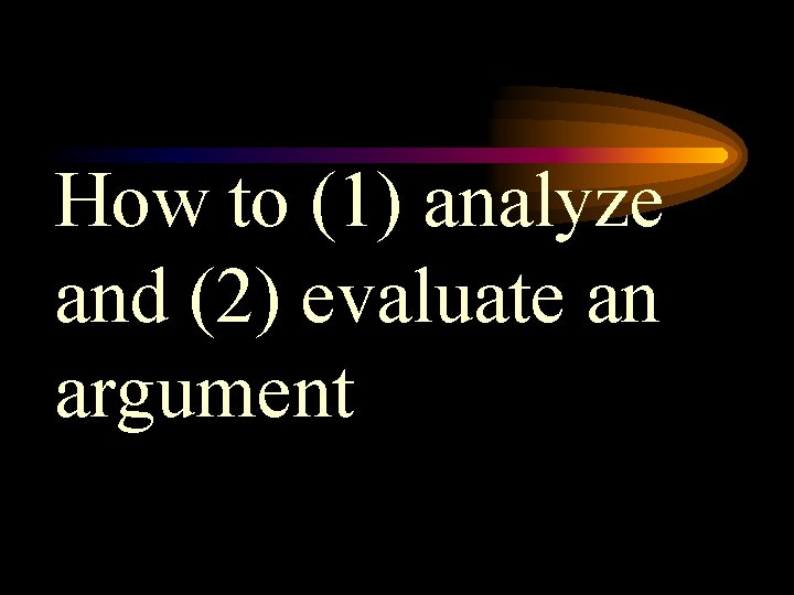 How to (1) analyze and (2) evaluate an argument 