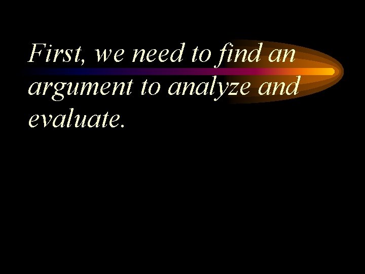First, we need to find an argument to analyze and evaluate. 