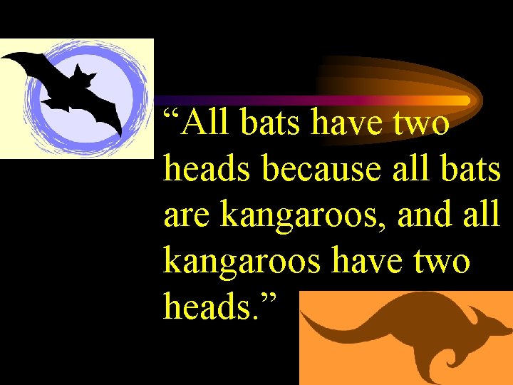 “All bats have two heads because all bats are kangaroos, and all kangaroos have