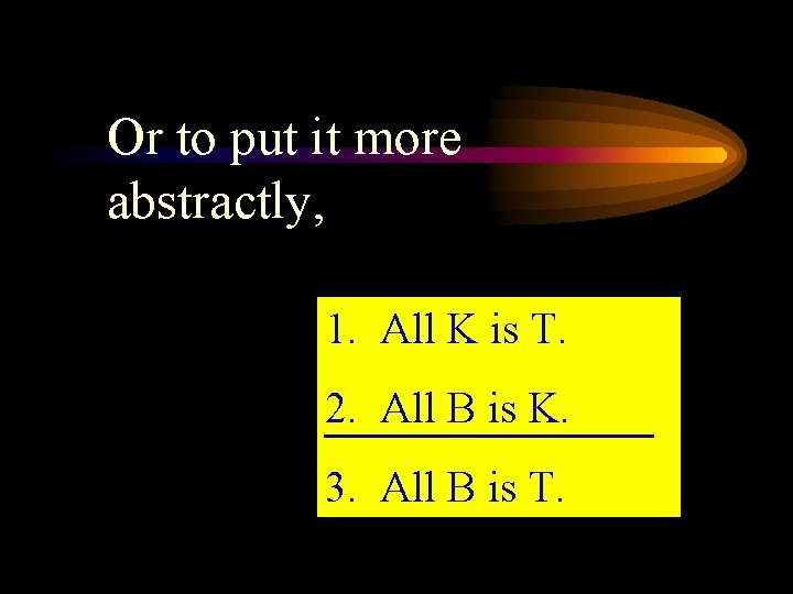 Or to put it more abstractly, 1. All K is T. 2. All B