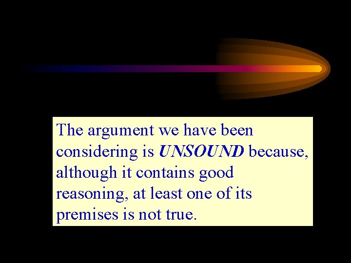 The argument we have been considering is UNSOUND because, although it contains good reasoning,