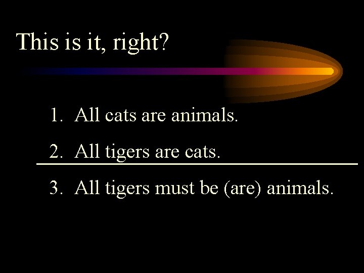 This is it, right? 1. All cats are animals. 2. All tigers are cats.
