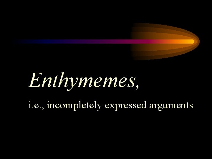 Enthymemes, i. e. , incompletely expressed arguments 