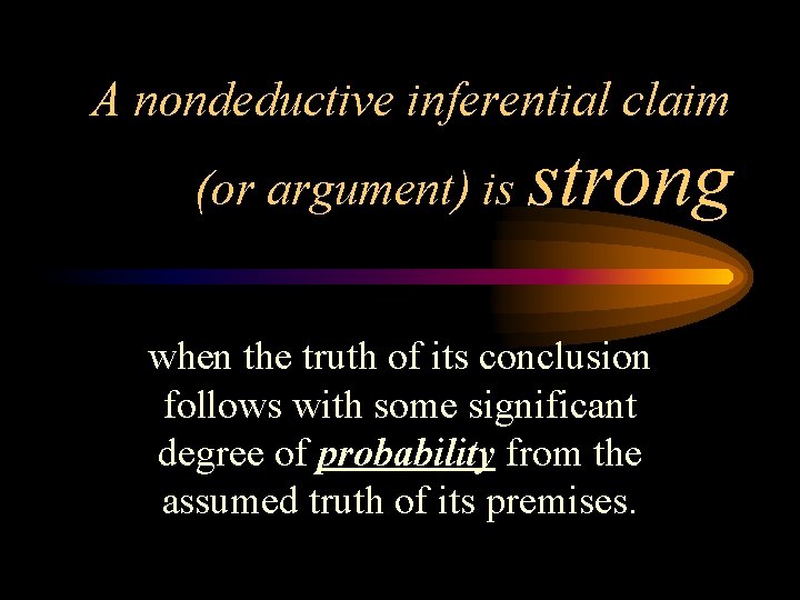 A nondeductive inferential claim (or argument) is strong when the truth of its conclusion