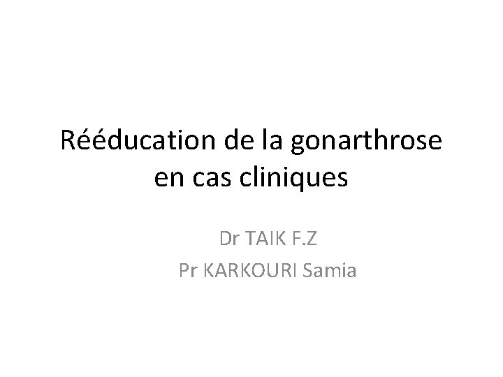 Rééducation de la gonarthrose en cas cliniques Dr TAIK F. Z Pr KARKOURI Samia