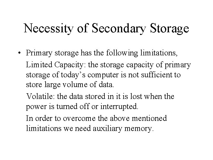 Necessity of Secondary Storage • Primary storage has the following limitations, Limited Capacity: the