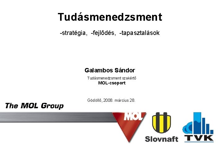 Tudásmenedzsment -stratégia, -fejlődés, -tapasztalások Galambos Sándor Tudásmenedzsment szakértő MOL-csoport Gödöllő, 2008. március 28. 