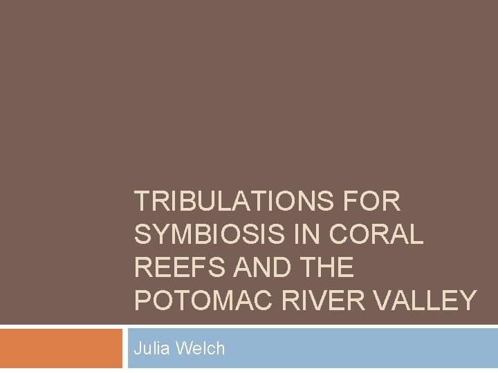 TRIBULATIONS FOR SYMBIOSIS IN CORAL REEFS AND THE POTOMAC RIVER VALLEY Julia Welch 