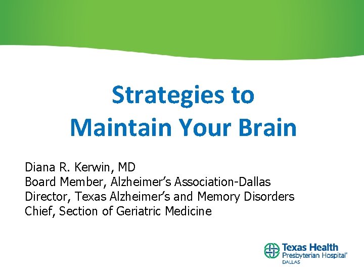 Strategies to Maintain Your Brain Diana R. Kerwin, MD Board Member, Alzheimer’s Association-Dallas Director,