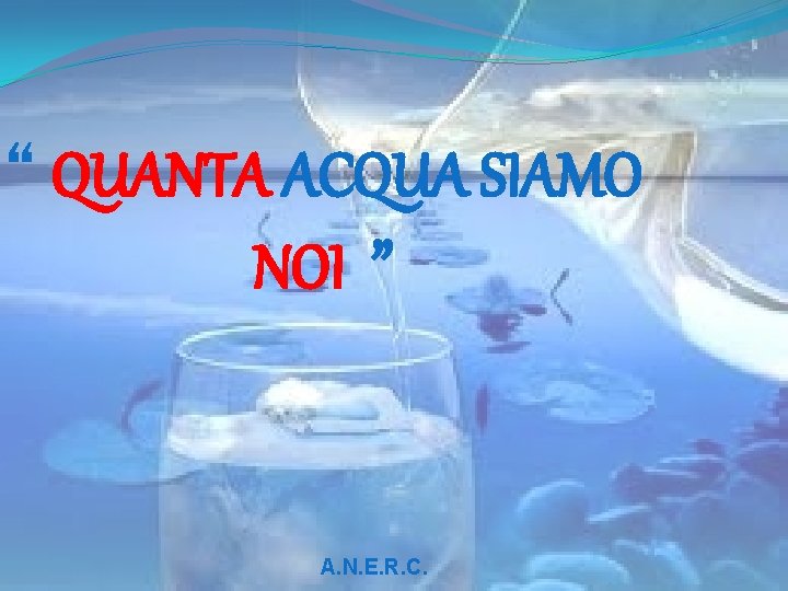 “ QUANTA ACQUA SIAMO NOI ” A. N. E. R. C. 