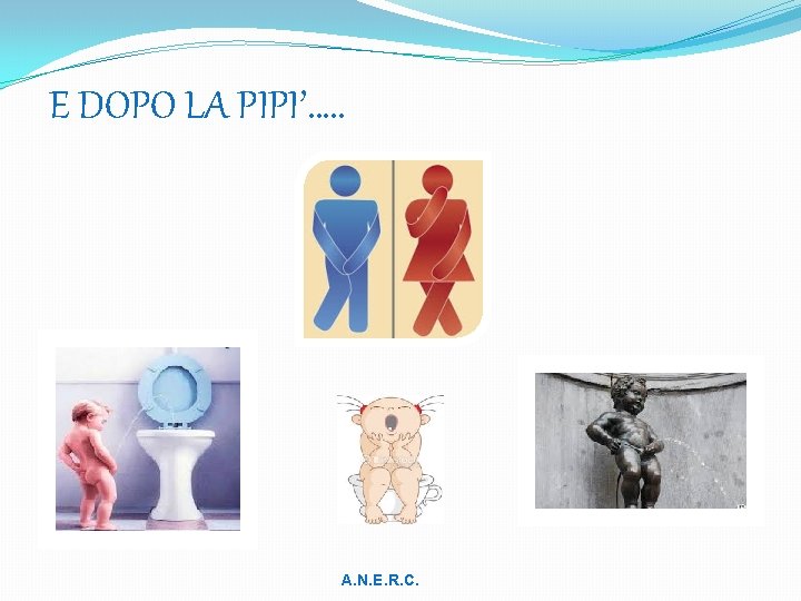  E DOPO LA PIPI’…. . A. N. E. R. C. 