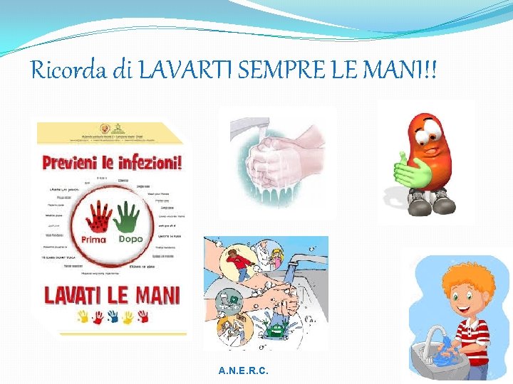 Ricorda di LAVARTI SEMPRE LE MANI!! A. N. E. R. C. 
