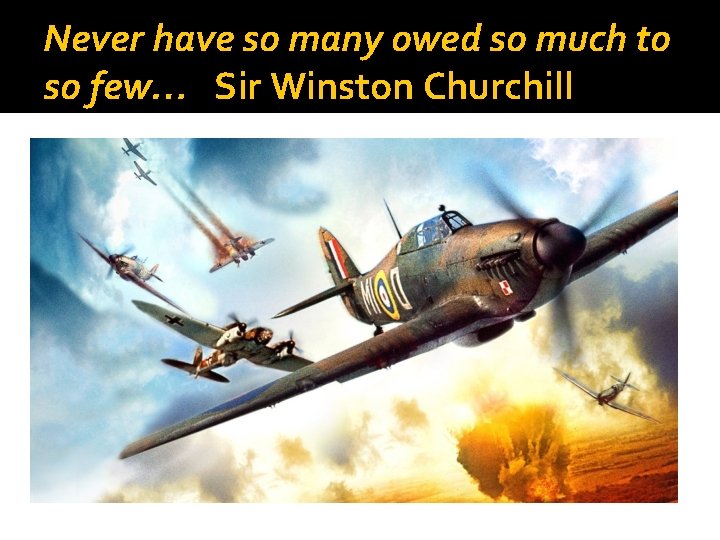 Never have so many owed so much to so few… Sir Winston Churchill 