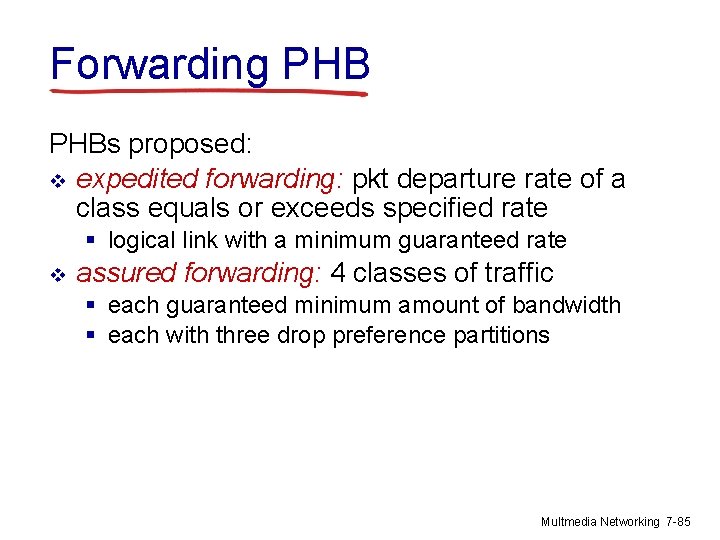 Forwarding PHBs proposed: v expedited forwarding: pkt departure rate of a class equals or