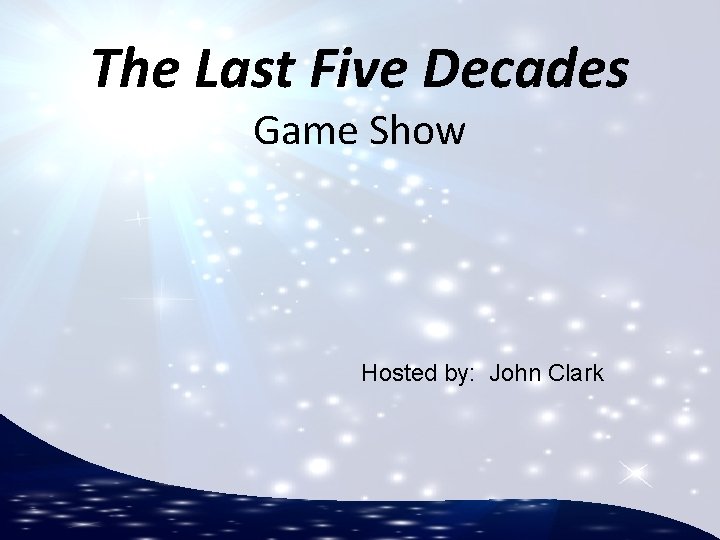 The Last Five Decades Game Show Hosted by: John Clark 