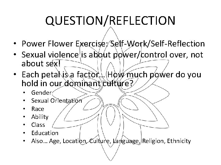 QUESTION/REFLECTION • Power Flower Exercise: Self-Work/Self-Reflection • Sexual violence is about power/control over, not