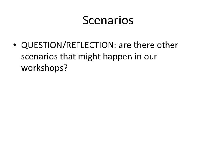 Scenarios • QUESTION/REFLECTION: are there other scenarios that might happen in our workshops? 