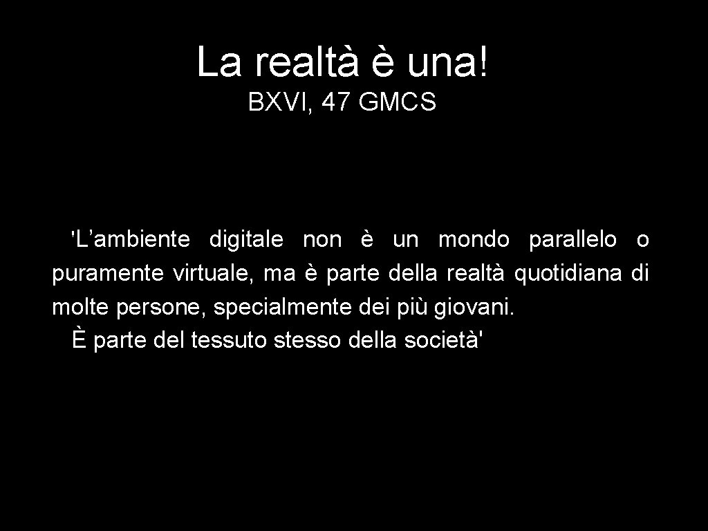 La realtà è una! BXVI, 47 GMCS 'L’ambiente digitale non è un mondo parallelo La realtà è una! BXVI, 47 GMCS 'L’ambiente digitale non è un mondo parallelo