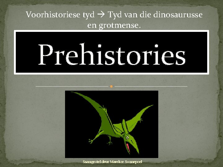 Voorhistoriese tyd Tyd van die dinosaurusse en grotmense. Prehistories Saamgestel deur Marelize Swanepoel 