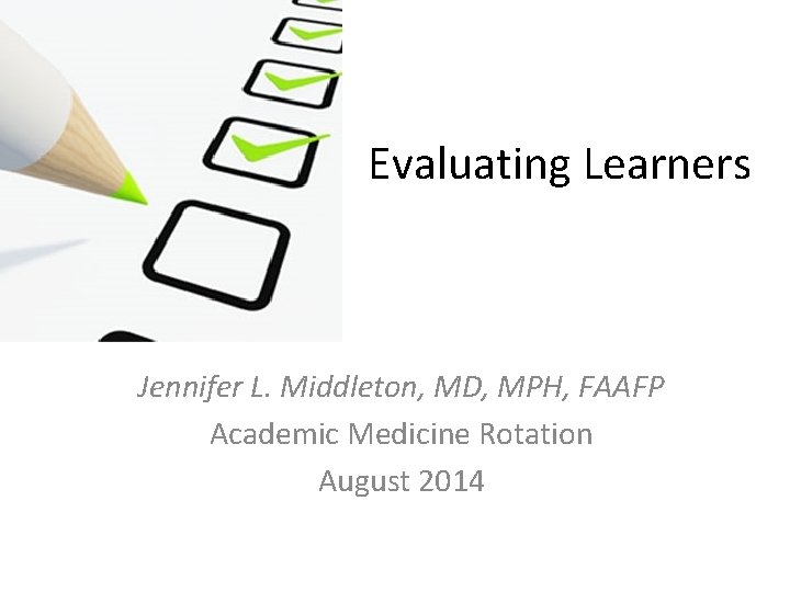 Evaluating Learners Jennifer L. Middleton, MD, MPH, FAAFP Academic Medicine Rotation August 2014 Evaluating Learners Jennifer L. Middleton, MD, MPH, FAAFP Academic Medicine Rotation August 2014
