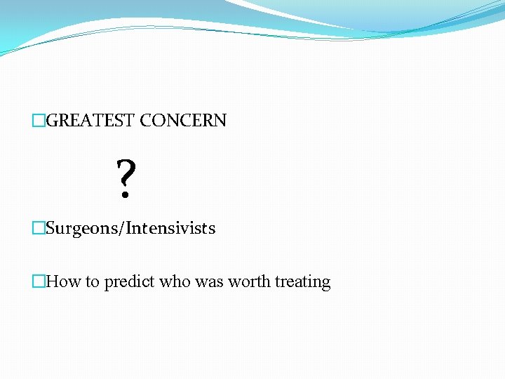 �GREATEST CONCERN ? �Surgeons/Intensivists �How to predict who was worth treating 