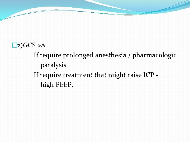 � 2)GCS >8 If require prolonged anesthesia / pharmacologic paralysis If require treatment that