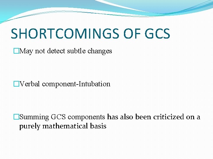 SHORTCOMINGS OF GCS �May not detect subtle changes �Verbal component-Intubation �Summing GCS components has