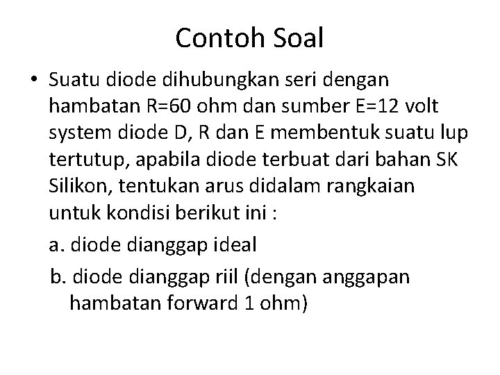 Contoh Soal • Suatu diode dihubungkan seri dengan hambatan R=60 ohm dan sumber E=12 Contoh Soal • Suatu diode dihubungkan seri dengan hambatan R=60 ohm dan sumber E=12