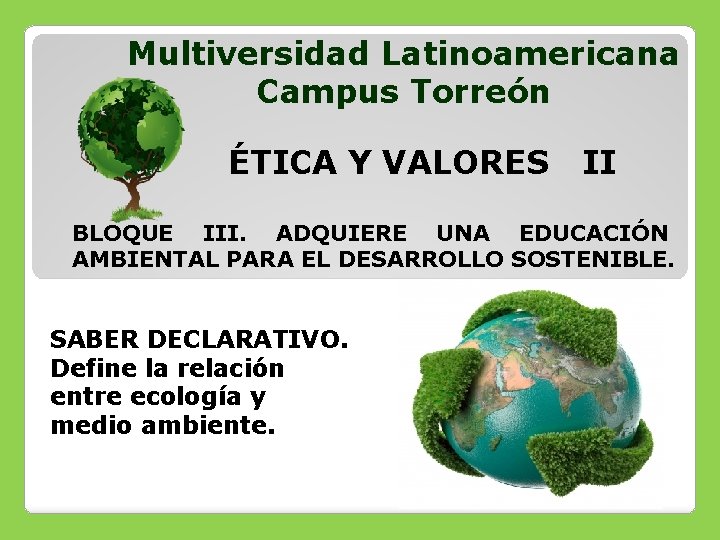 Multiversidad Latinoamericana Campus Torreón ÉTICA Y VALORES II BLOQUE III. ADQUIERE UNA EDUCACIÓN AMBIENTAL