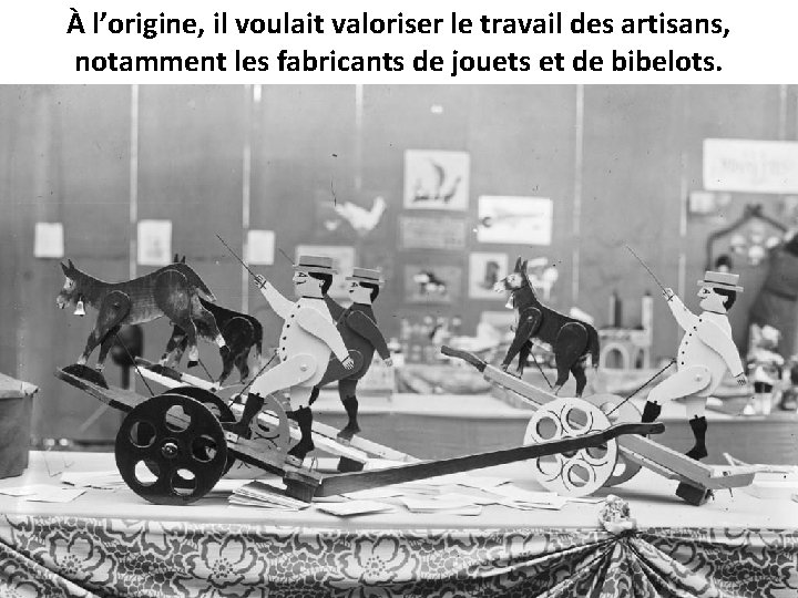 À l’origine, il voulait valoriser le travail des artisans, notamment les fabricants de jouets