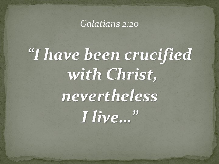Galatians 2: 20 “I have been crucified with Christ, nevertheless I live…” 