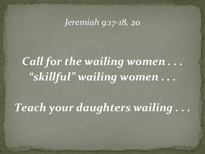 Jeremiah 9: 17 -18, 20 Call for the wailing women. . . “skillful” wailing