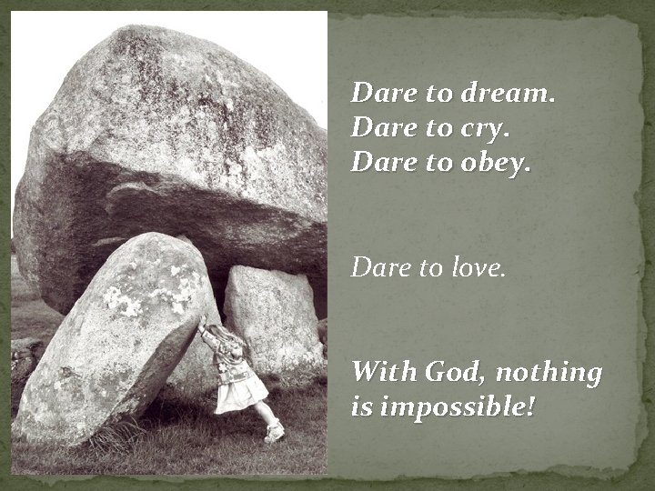 Dare to dream. Dare to cry. Dare to obey. Dare to love. With God,