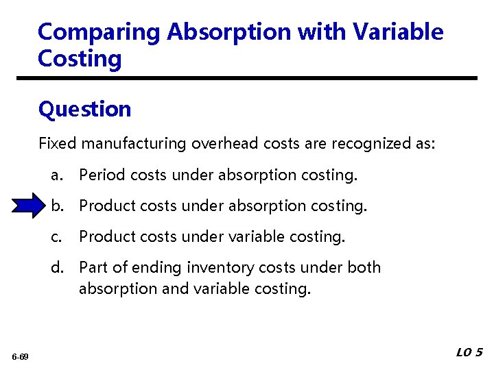 Comparing Absorption with Variable Costing Question Fixed manufacturing overhead costs are recognized as: a.