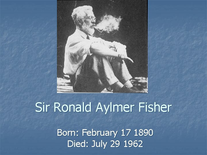 Sir Ronald Aylmer Fisher Born: February 17 1890 Died: July 29 1962 