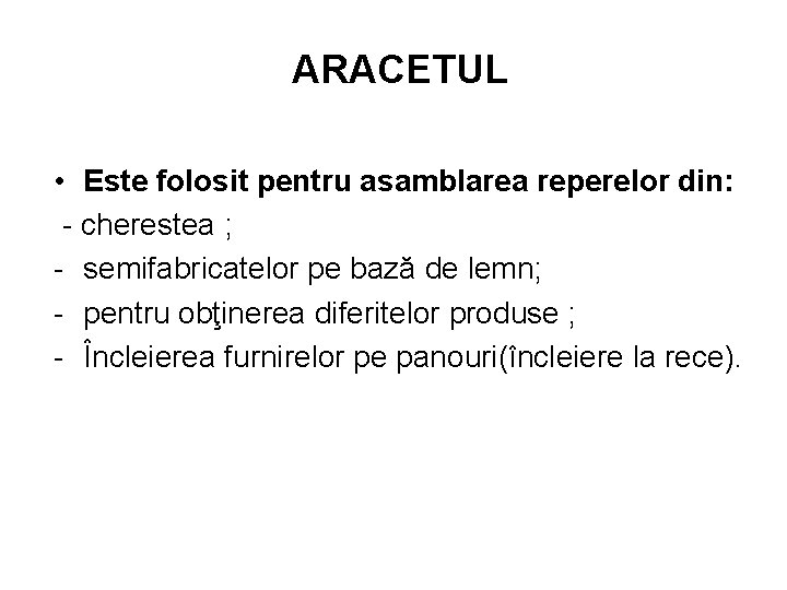 ARACETUL • Este folosit pentru asamblarea reperelor din: - cherestea ; - semifabricatelor pe