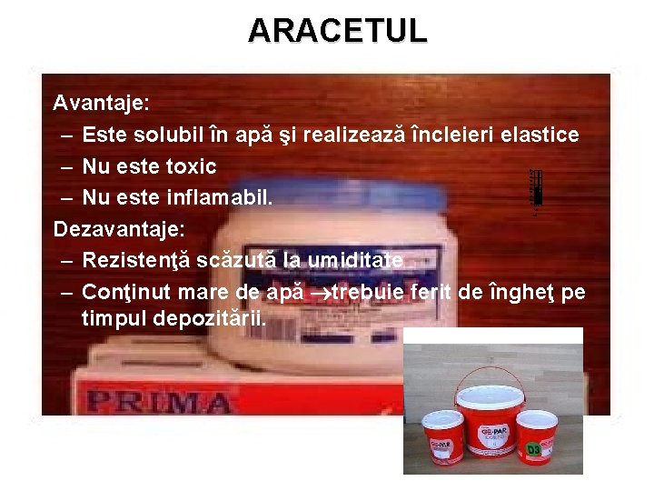 ARACETUL • Avantaje: – Este solubil în apă şi realizează încleieri elastice – Nu