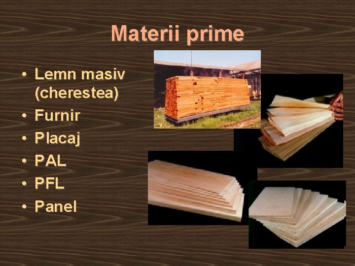 Materii prime • Lemn masiv (cherestea) • Furnir • Placaj • PAL • PFL