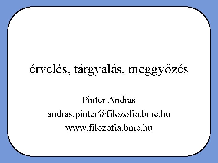 érvelés, tárgyalás, meggyőzés Pintér András andras. pinter@filozofia. bme. hu www. filozofia. bme. hu 