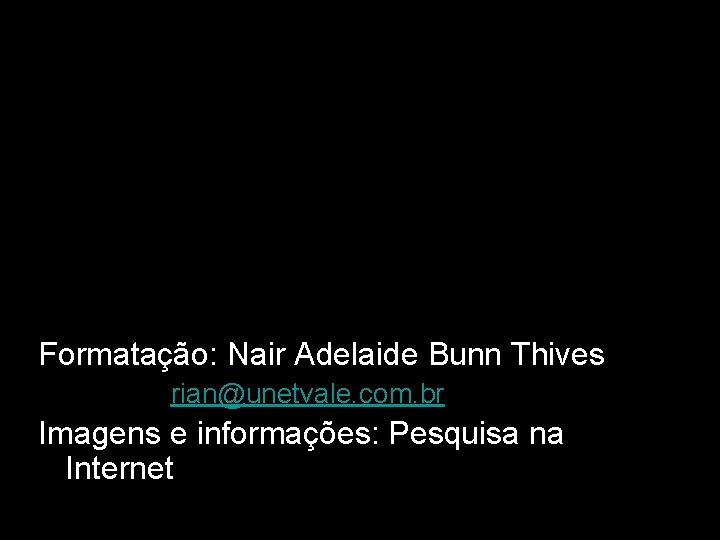Formatação: Nair Adelaide Bunn Thives rian@unetvale. com. br Imagens e informações: Pesquisa na Internet