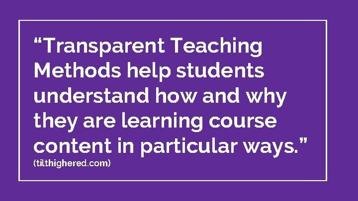 “Transparent Teaching Methods help students understand how and why they are learning course content