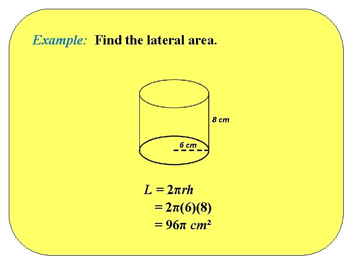 Example: Find the lateral area. 8 cm 6 cm L = 2πrh = 2π(6)(8) Example: Find the lateral area. 8 cm 6 cm L = 2πrh = 2π(6)(8)