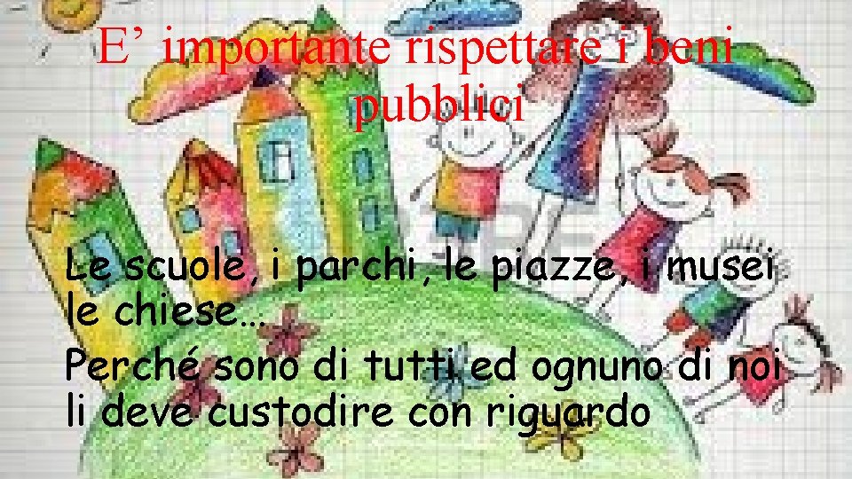 E’ importante rispettare i beni pubblici Le scuole, i parchi, le piazze, i musei